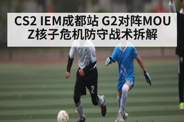 CS2 IEM成都站 G2对阵MOUZ核子危机防守战术拆解 | kaiyun